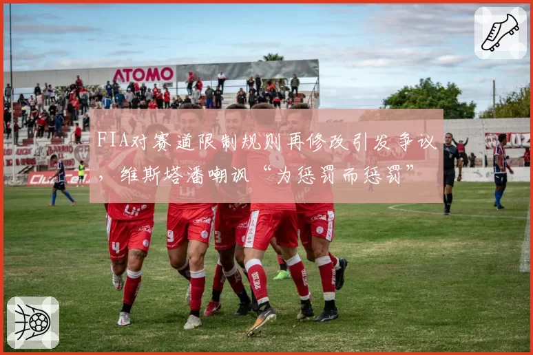 FIA对赛道限制规则再修改引发争议，维斯塔潘嘲讽“为惩罚而惩罚”