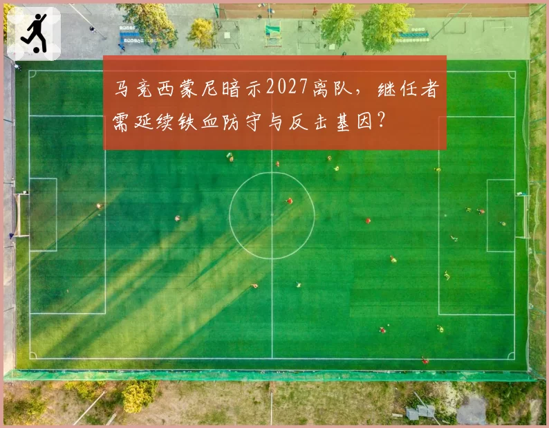 马竞西蒙尼暗示2027离队，继任者需延续铁血防守与反击基因？